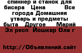 спиннер и станок для бисера › Цена ­ 500 - Все города Домашняя утварь и предметы быта » Другое   . Марий Эл респ.,Йошкар-Ола г.